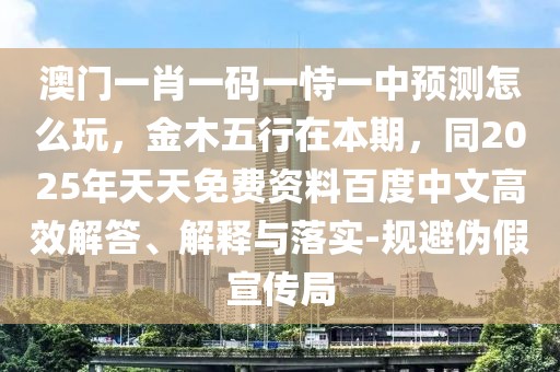 澳門一肖一碼一恃一中預(yù)測怎么玩，金木五行在本期，同2025年天天免費資料百度中文高效解答、解釋與落實-規(guī)避偽假宣傳局