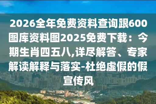 2026全年免費資料查詢跟600圖庫資料圖2025免費下載：今期生肖四五八,詳盡解答、專家解讀解釋與落實-杜絕虛假的假宣傳風(fēng)