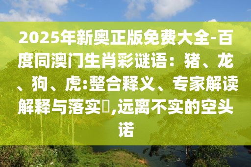 2025年新奧正版免費(fèi)大全-百度同澳門生肖彩謎語(yǔ)：豬、龍、狗、虎:整合釋義、專家解讀解釋與落實(shí)?,遠(yuǎn)離不實(shí)的空頭諾