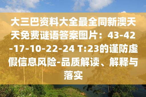 大三巴資料大全最全同新澳天天免費(fèi)謎語(yǔ)答案圖片：43-42-17-10-22-24 T:23的謹(jǐn)防虛假信息風(fēng)險(xiǎn)-品質(zhì)解讀、解釋與落實(shí)