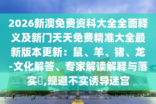 2026新澳免費資科大全全面釋義及新門天天免費精準大全最新版本更新：鼠、羊、豬、龍-文化解答、專家解讀解釋與落實?,規(guī)避不實誘導迷宮