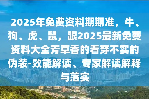 2025年免費(fèi)資料期期準(zhǔn)，牛、狗、虎、鼠，跟2025最新免費(fèi)資料大全芳草香的看穿不實(shí)的偽裝-效能解讀、專家解讀解釋與落實(shí)