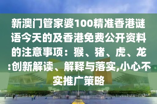 新澳門管家婆100精準(zhǔn)香港謎語今天的及香港免費(fèi)公開資料的注意事項(xiàng)：猴、豬、虎、龍:創(chuàng)新解讀、解釋與落實(shí),小心不實(shí)推廣策略