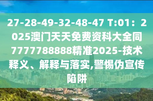 27-28-49-32-48-47 T:01：2025澳門天天免費(fèi)資科大全同7777788888精準(zhǔn)2025-技術(shù)釋義、解釋與落實(shí),警惕偽宣傳陷阱