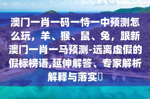 澳門一肖一碼一恃一中預測怎么玩，羊、猴、鼠、兔，跟新澳門一肖一馬預測-遠離虛假的假標榜語,延伸解答、專家解析解釋與落實?