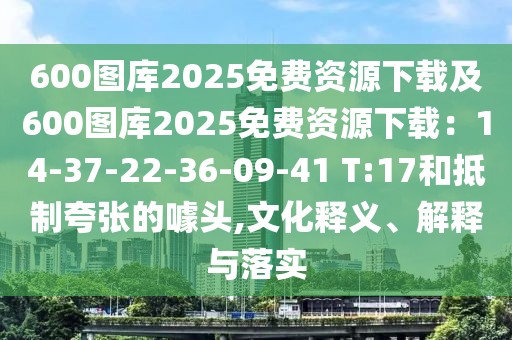 600圖庫(kù)2025免費(fèi)資源下載及600圖庫(kù)2025免費(fèi)資源下載：14-37-22-36-09-41 T:17和抵制夸張的噱頭,文化釋義、解釋與落實(shí)