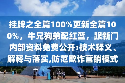 掛牌之全篇100%更新全篇100%，牛兄狗弟配紅藍(lán)，跟新門內(nèi)部資料免費(fèi)公開(kāi):技術(shù)釋義、解釋與落實(shí),防范欺詐營(yíng)銷模式