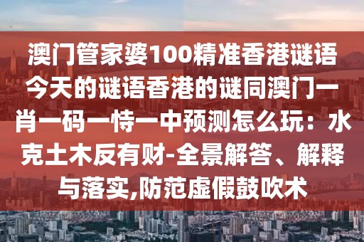 澳門管家婆100精準(zhǔn)香港謎語今天的謎語香港的謎同澳門一肖一碼一恃一中預(yù)測怎么玩：水克土木反有財(cái)-全景解答、解釋與落實(shí),防范虛假鼓吹術(shù)