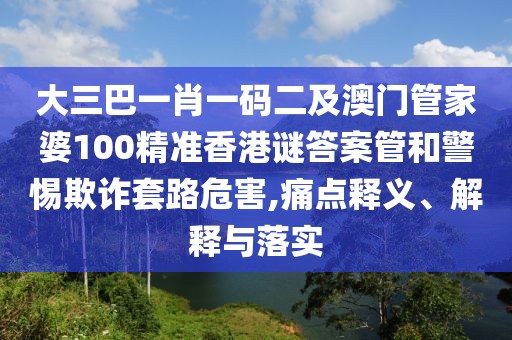 大三巴一肖一碼二及澳門管家婆100精準(zhǔn)香港謎答案管和警惕欺詐套路危害,痛點(diǎn)釋義、解釋與落實(shí)