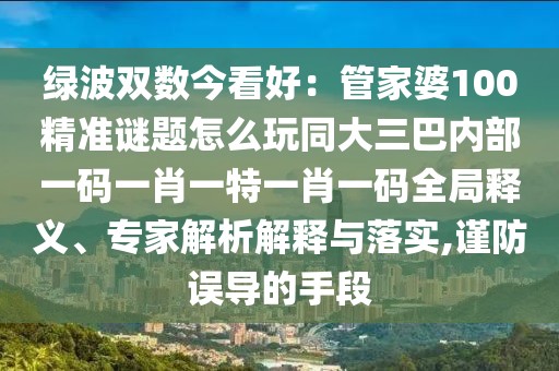 綠波雙數(shù)今看好：管家婆100精準謎題怎么玩同大三巴內(nèi)部一碼一肖一特一肖一碼全局釋義、專家解析解釋與落實,謹防誤導的手段