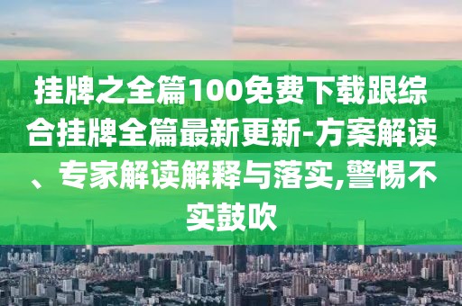 掛牌之全篇100免費(fèi)下載跟綜合掛牌全篇最新更新-方案解讀、專家解讀解釋與落實(shí),警惕不實(shí)鼓吹