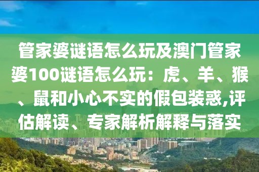 管家婆謎語怎么玩及澳門管家婆100謎語怎么玩：虎、羊、猴、鼠和小心不實的假包裝惑,評估解讀、專家解析解釋與落實