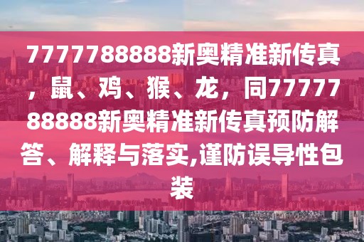 7777788888新奧精準(zhǔn)新傳真，鼠、雞、猴、龍，同7777788888新奧精準(zhǔn)新傳真預(yù)防解答、解釋與落實(shí),謹(jǐn)防誤導(dǎo)性包裝