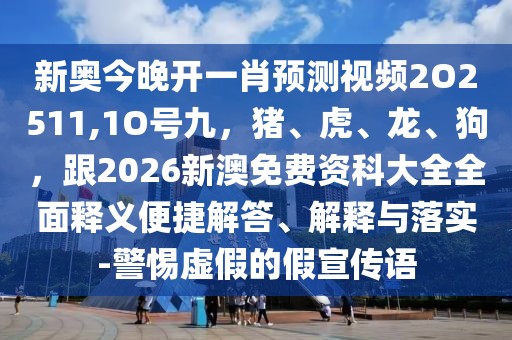 新奧今晚開一肖預(yù)測(cè)視頻2O2511,1O號(hào)九，豬、虎、龍、狗，跟2026新澳免費(fèi)資科大全全面釋義便捷解答、解釋與落實(shí)-警惕虛假的假宣傳語(yǔ)