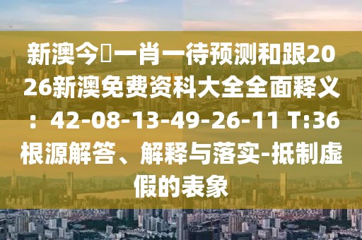 新澳今晩一肖一待預(yù)測和跟2026新澳免費(fèi)資科大全全面釋義：42-08-13-49-26-11 T:36根源解答、解釋與落實(shí)-抵制虛假的表象