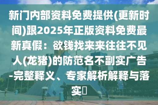 新門內(nèi)部資料免費(fèi)提供(更新時(shí)間)跟2025年正版資料免費(fèi)最新真假：欲錢找來來往往不見人(龍豬)的防范名不副實(shí)廣告-完整釋義、專家解析解釋與落實(shí)?