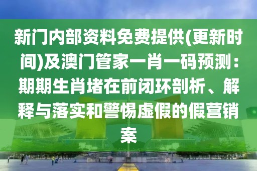 新門內(nèi)部資料免費提供(更新時間)及澳門管家一肖一碼預(yù)測：期期生肖堵在前閉環(huán)剖析、解釋與落實和警惕虛假的假營銷案