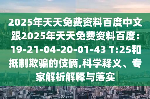 2025年天天免費(fèi)資料百度中文跟2025年天天免費(fèi)資料百度：19-21-04-20-01-43 T:25和抵制欺騙的伎倆,科學(xué)釋義、專(zhuān)家解析解釋與落實(shí)