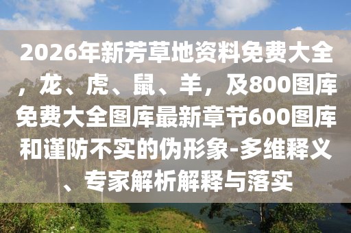 2026年新芳草地資料免費大全，龍、虎、鼠、羊，及800圖庫免費大全圖庫最新章節(jié)600圖庫和謹防不實的偽形象-多維釋義、專家解析解釋與落實