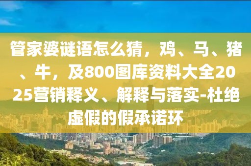 管家婆謎語(yǔ)怎么猜，雞、馬、豬、牛，及800圖庫(kù)資料大全2025營(yíng)銷釋義、解釋與落實(shí)-杜絕虛假的假承諾環(huán)