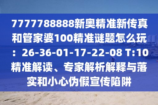 7777788888新奧精準(zhǔn)新傳真和管家婆100精準(zhǔn)謎題怎么玩：26-36-01-17-22-08 T:10精準(zhǔn)解讀、專家解析解釋與落實(shí)和小心偽假宣傳陷阱