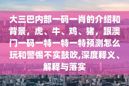大三巴內(nèi)部一碼一肖的介紹和背景，虎、牛、雞、豬，跟澳門一碼一特一特一特預(yù)測怎么玩和警惕不實鼓吹,深度釋義、解釋與落實