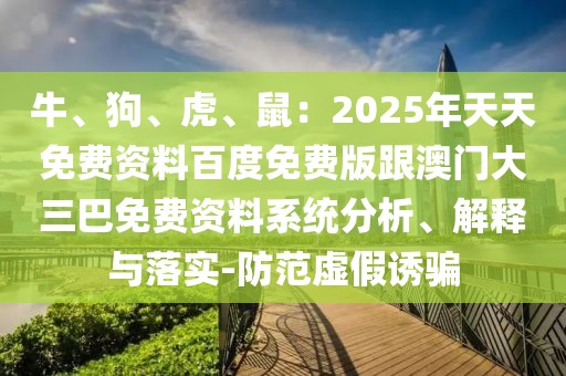 牛、狗、虎、鼠：2025年天天免費(fèi)資料百度免費(fèi)版跟澳門大三巴免費(fèi)資料系統(tǒng)分析、解釋與落實(shí)-防范虛假誘騙