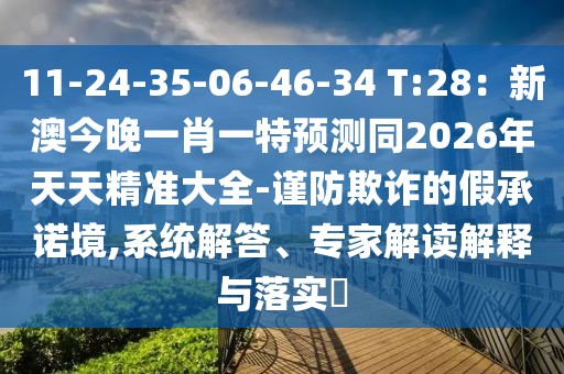 11-24-35-06-46-34 T:28：新澳今晚一肖一特預(yù)測同2026年天天精準(zhǔn)大全-謹(jǐn)防欺詐的假承諾境,系統(tǒng)解答、專家解讀解釋與落實?