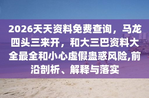 2026天天資料免費(fèi)查詢，馬龍四頭三來開，和大三巴資料大全最全和小心虛假蠱惑風(fēng)險,前沿剖析、解釋與落實