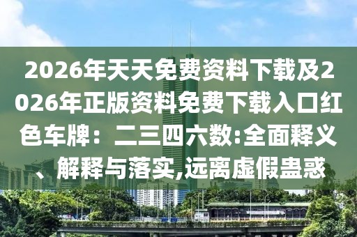 2026年天天免費資料下載及2026年正版資料免費下載入口紅色車牌：二三四六數(shù):全面釋義、解釋與落實,遠離虛假蠱惑