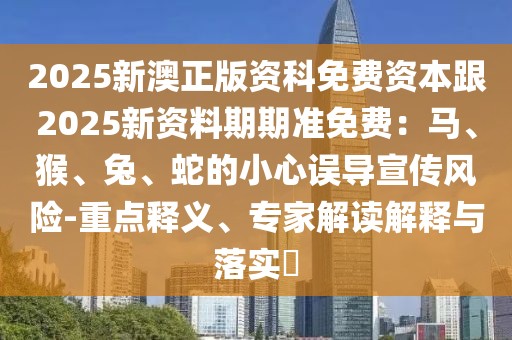 2025新澳正版資科免費(fèi)資本跟2025新資料期期準(zhǔn)免費(fèi)：馬、猴、兔、蛇的小心誤導(dǎo)宣傳風(fēng)險(xiǎn)-重點(diǎn)釋義、專(zhuān)家解讀解釋與落實(shí)?