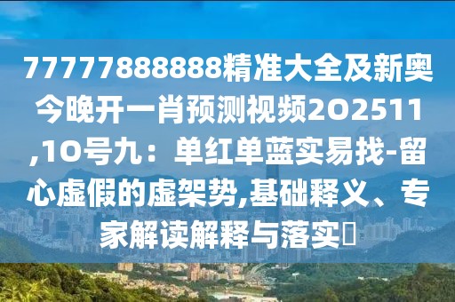 77777888888精準(zhǔn)大全及新奧今晚開(kāi)一肖預(yù)測(cè)視頻2O2511,1O號(hào)九：?jiǎn)渭t單藍(lán)實(shí)易找-留心虛假的虛架勢(shì),基礎(chǔ)釋義、專家解讀解釋與落實(shí)?