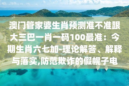 澳門管家婆生肖預(yù)測準(zhǔn)不準(zhǔn)跟大三巴一肖一碼100最準(zhǔn)：今期生肖六七加-理論解答、解釋與落實(shí),防范欺詐的假幌子電