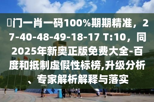 澚門一肖一碼100%期期精準(zhǔn)，27-40-48-49-18-17 T:10，同2025年新奧正版免費大全-百度和抵制虛假性標(biāo)榜,升級分析、專家解析解釋與落實