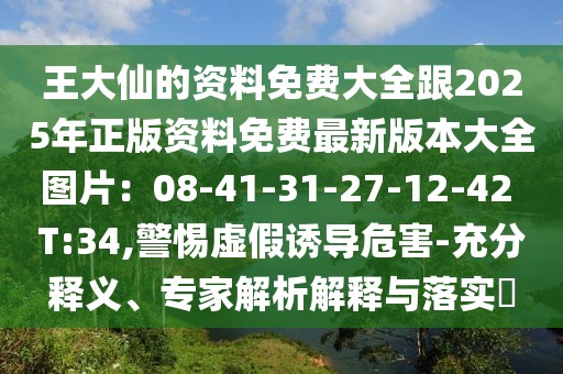 王大仙的資料免費(fèi)大全跟2025年正版資料免費(fèi)最新版本大全圖片：08-41-31-27-12-42 T:34,警惕虛假誘導(dǎo)危害-充分釋義、專(zhuān)家解析解釋與落實(shí)?