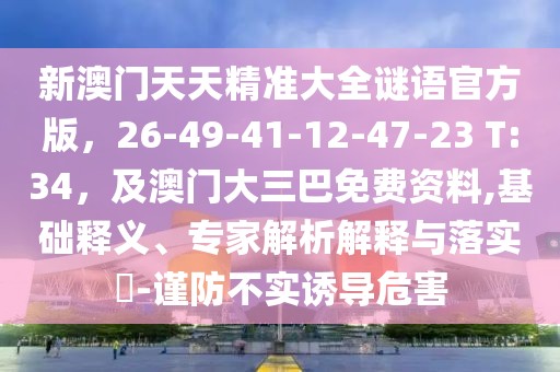 新澳門天天精準(zhǔn)大全謎語(yǔ)官方版，26-49-41-12-47-23 T:34，及澳門大三巴免費(fèi)資料,基礎(chǔ)釋義、專家解析解釋與落實(shí)?-謹(jǐn)防不實(shí)誘導(dǎo)危害