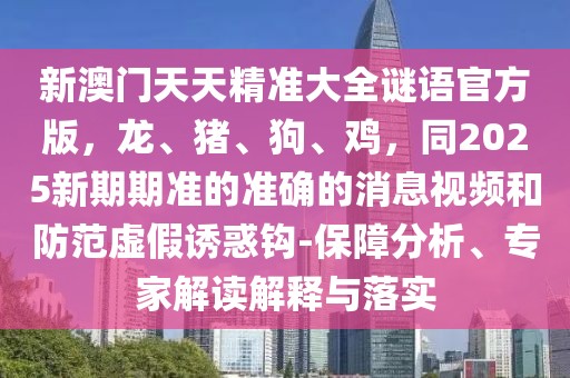 新澳門天天精準(zhǔn)大全謎語官方版，龍、豬、狗、雞，同2025新期期準(zhǔn)的準(zhǔn)確的消息視頻和防范虛假誘惑鉤-保障分析、專家解讀解釋與落實(shí)