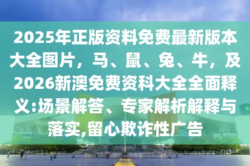 2025年正版資料免費(fèi)最新版本大全圖片，馬、鼠、兔、牛，及2026新澳免費(fèi)資科大全全面釋義:場景解答、專家解析解釋與落實(shí),留心欺詐性廣告