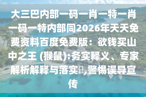 大三巴內(nèi)部一碼一肖一特一肖一碼一特內(nèi)部同2026年天天免費(fèi)資料百度免費(fèi)版：欲錢買山中之王 (猴鼠):務(wù)實(shí)釋義、專家解析解釋與落實(shí)?,警惕誤導(dǎo)宣傳
