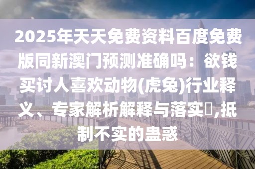 2025年天天免費資料百度免費版同新澳門預測準確嗎：欲錢買討人喜歡動物(虎兔)行業(yè)釋義、專家解析解釋與落實?,抵制不實的蠱惑