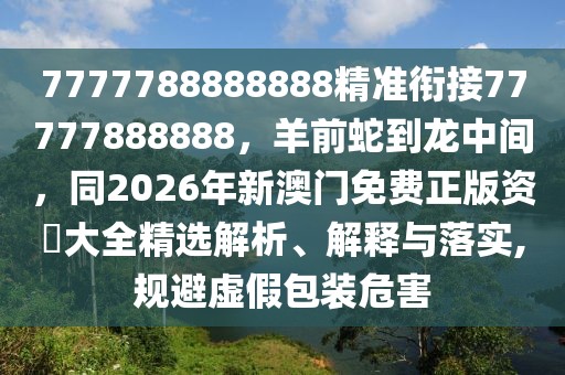 7777788888888精準(zhǔn)銜接77777888888，羊前蛇到龍中間，同2026年新澳門免費正版資枓大全精選解析、解釋與落實,規(guī)避虛假包裝危害