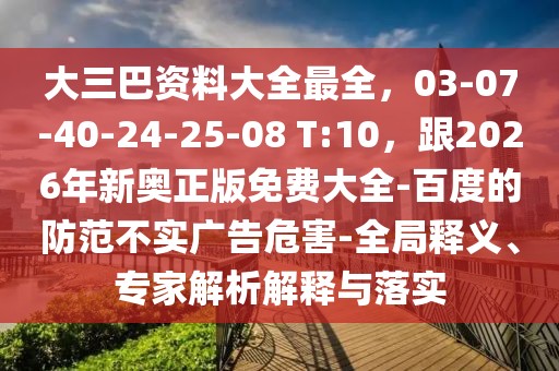 大三巴資料大全最全，03-07-40-24-25-08 T:10，跟2026年新奧正版免費(fèi)大全-百度的防范不實(shí)廣告危害-全局釋義、專家解析解釋與落實(shí)