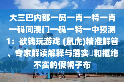 大三巴內部一碼一肖一特一肖一碼同澳門一碼一特一中預測1：欲錢玩游戲 (鼠虎)精準解答、專家解讀解釋與落實?和拒絕不實的假幌子布