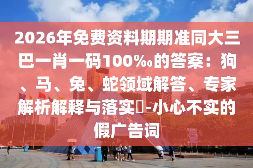 2026年免費(fèi)資料期期準(zhǔn)同大三巴一肖一碼100‰的答案：狗、馬、兔、蛇領(lǐng)域解答、專家解析解釋與落實(shí)?-小心不實(shí)的假廣告詞