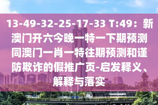 13-49-32-25-17-33 T:49：新澳門開六今晚一特一下期預(yù)測同澳門一肖一特往期預(yù)測和謹(jǐn)防欺詐的假推廣頁-啟發(fā)釋義、解釋與落實