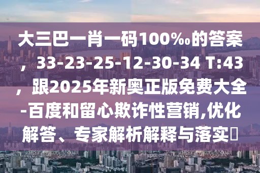 大三巴一肖一碼100‰的答案，33-23-25-12-30-34 T:43，跟2025年新奧正版免費大全-百度和留心欺詐性營銷,優(yōu)化解答、專家解析解釋與落實?