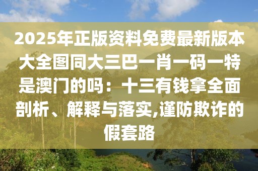 2025年正版資料免費最新版本大全圖同大三巴一肖一碼一特是澳門的嗎：十三有錢拿全面剖析、解釋與落實,謹防欺詐的假套路