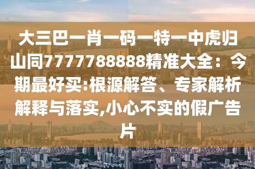 大三巴一肖一碼一特一中虎歸山同7777788888精準(zhǔn)大全：今期最好買(mǎi):根源解答、專(zhuān)家解析解釋與落實(shí),小心不實(shí)的假?gòu)V告片