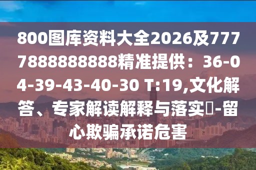 800圖庫資料大全2026及7777888888888精準提供：36-04-39-43-40-30 T:19,文化解答、專家解讀解釋與落實?-留心欺騙承諾危害
