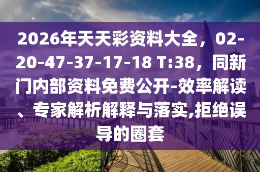 2026年天天彩資料大全，02-20-47-37-17-18 T:38，同新門內(nèi)部資料免費公開-效率解讀、專家解析解釋與落實,拒絕誤導(dǎo)的圈套